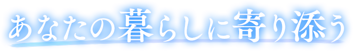 あなたの暮らしに寄り添う